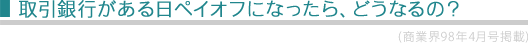 取引銀行がある日ペイオフになったら、どうなるの？